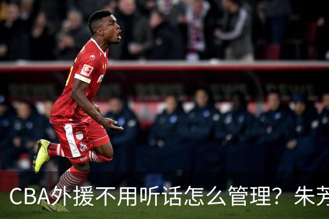 CBA外援不用听话怎么管理？朱芳雨：翻译会给他看我以前是什么状态